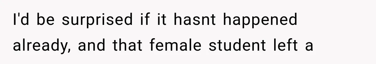 I'd be surprised if it hasnt happened already, and that female student left a