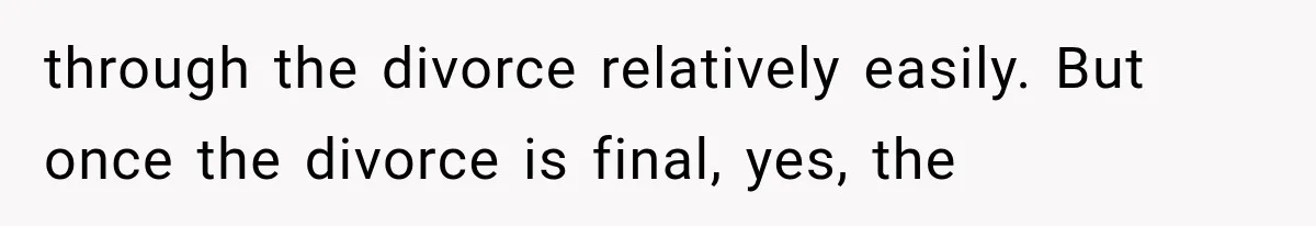 through the divorce relatively easily. But once the divorce is final, yes, the