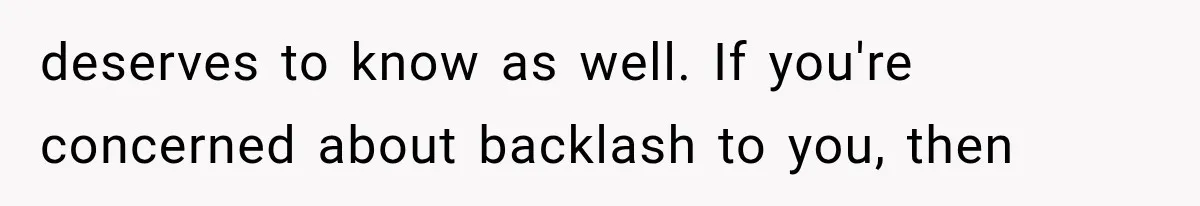 deserves to know as well. If you're concerned about backlash to you, then