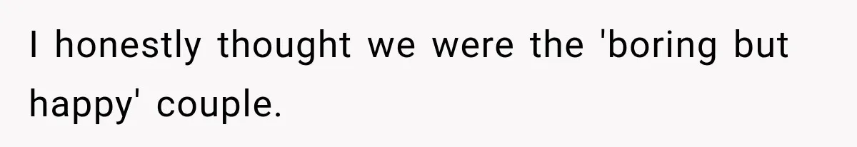 I honestly thought we were the 'boring but happy' couple.