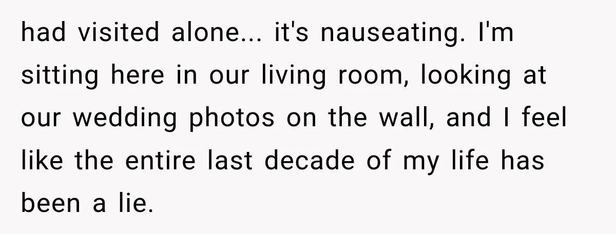 had visited alone... it's nauseating. I'm sitting here in our living room, looking at our wedding photos on the wall, and I feel like the entire last decade of my...