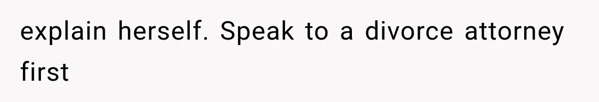 explain herself. Speak to a divorce attorney first