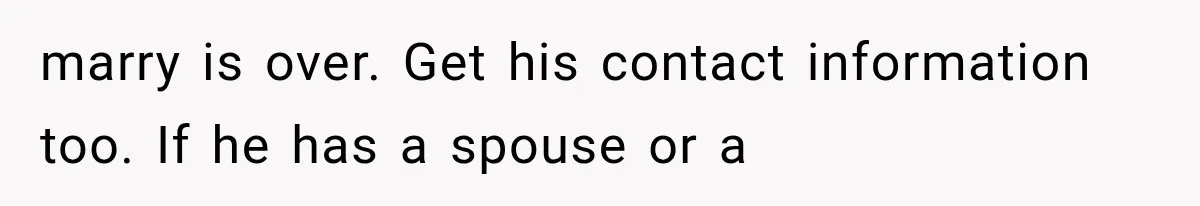 marry is over. Get his contact information too. If he has a spouse or a
