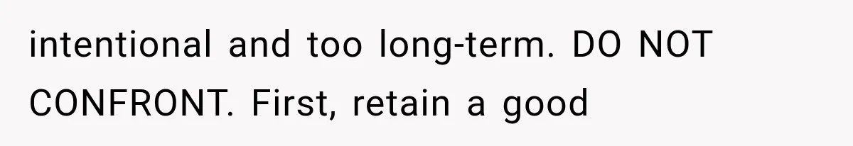 intentional and too long-term. DO NOT CONFRONT. First, retain a good