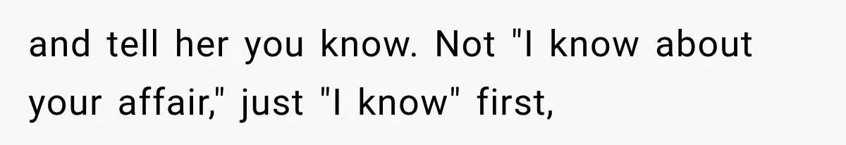 and tell her you know. Not "I know about your affair," just "I know" first,