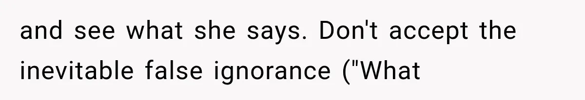 and see what she says. Don't accept the inevitable false ignorance ("What