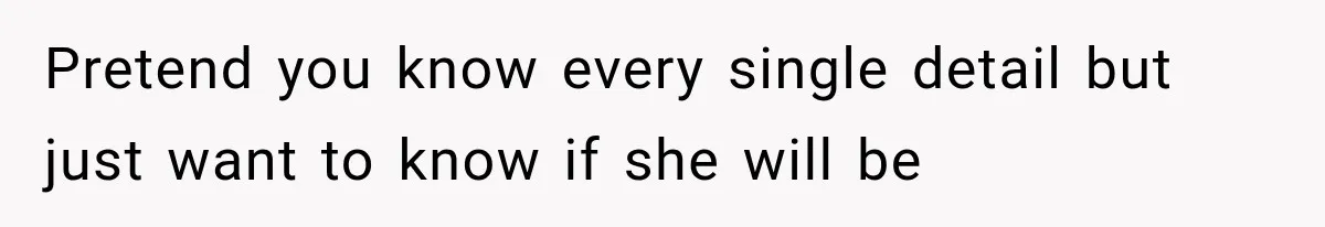 Pretend you know every single detail but just want to know if she will be