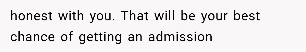 honest with you. That will be your best chance of getting an admission