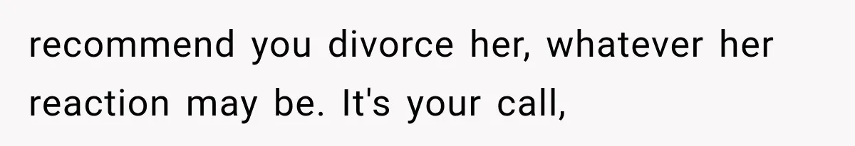 recommend you divorce her, whatever her reaction may be. It's your call,
