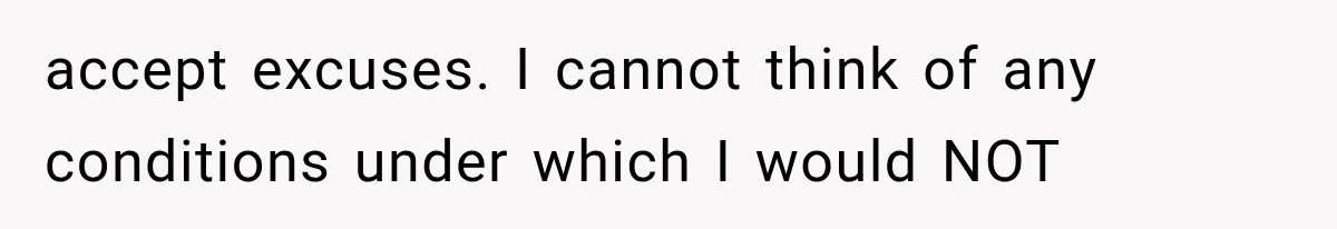 accept excuses. I cannot think of any conditions under which I would NOT