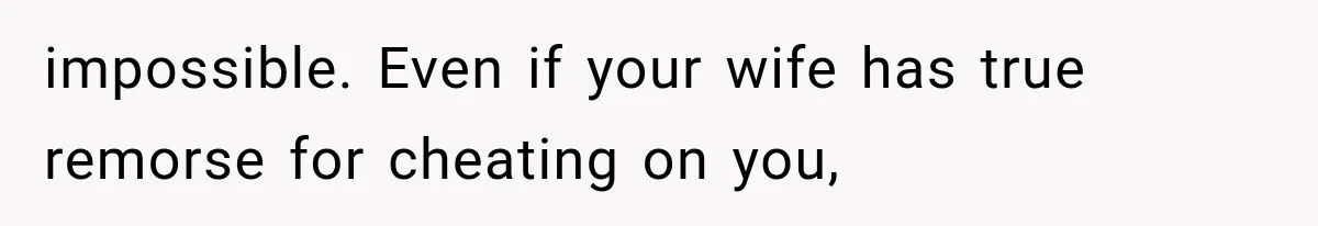 impossible. Even if your wife has true remorse for cheating on you,