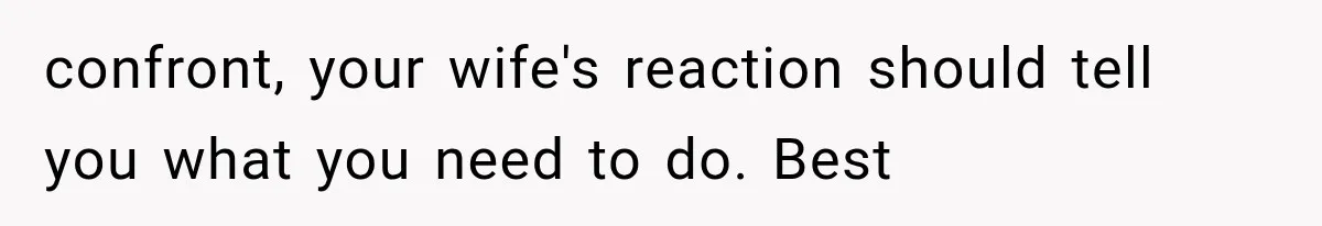 confront, your wife's reaction should tell you what you need to do. Best