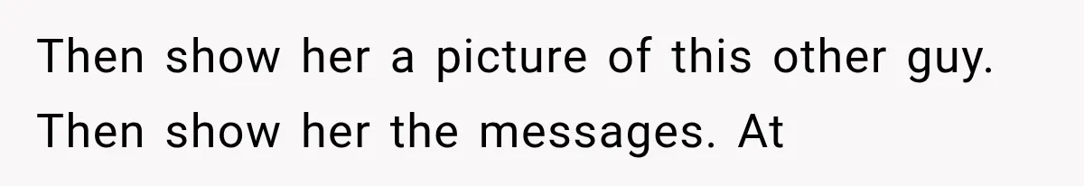 Then show her a picture of this other guy. Then show her the messages. At