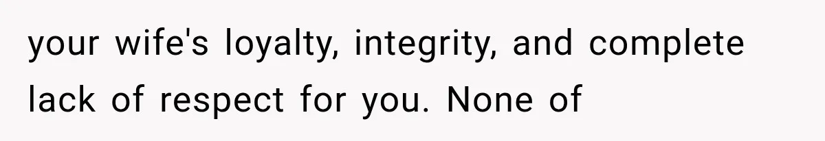 your wife's loyalty, integrity, and complete lack of respect for you. None of