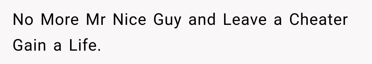 No More Mr Nice Guy and Leave a Cheater Gain a Life.