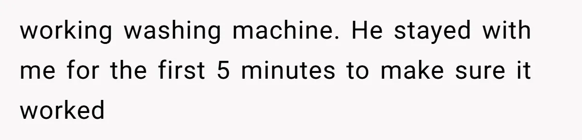 working washing machine. He stayed with me for the first 5 minutes to make sure it worked