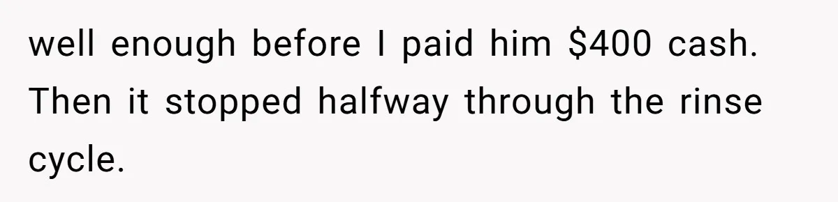 well enough before I paid him $400 cash. Then it stopped halfway through the rinse cycle.