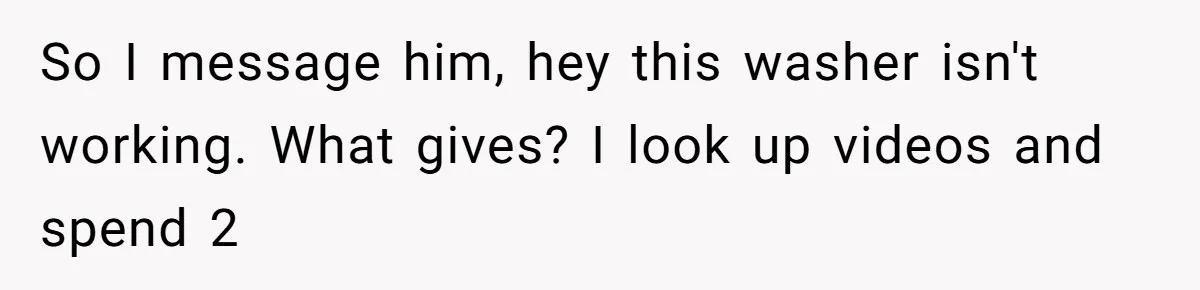 So I message him, hey this washer isn't working. What gives? I look up videos and spend 2