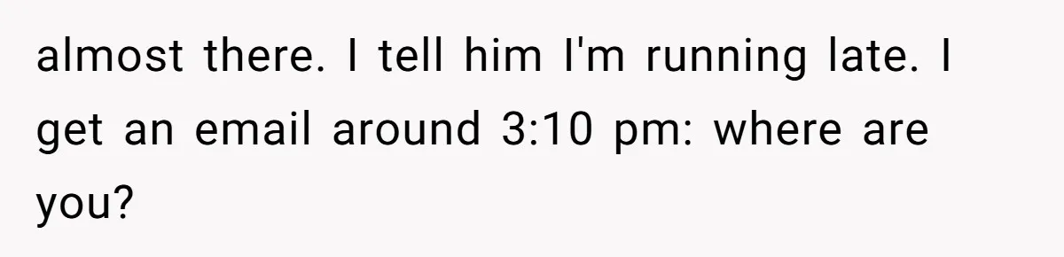 almost there. I tell him I'm running late. I get an email around 3:10 pm: where are you?