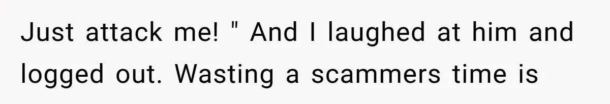 Just attack me! " And I laughed at him and logged out. Wasting a scammers time is