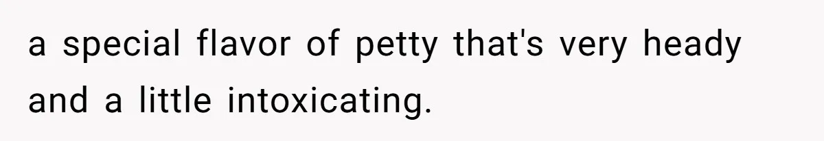a special flavor of petty that's very heady and a little intoxicating.
