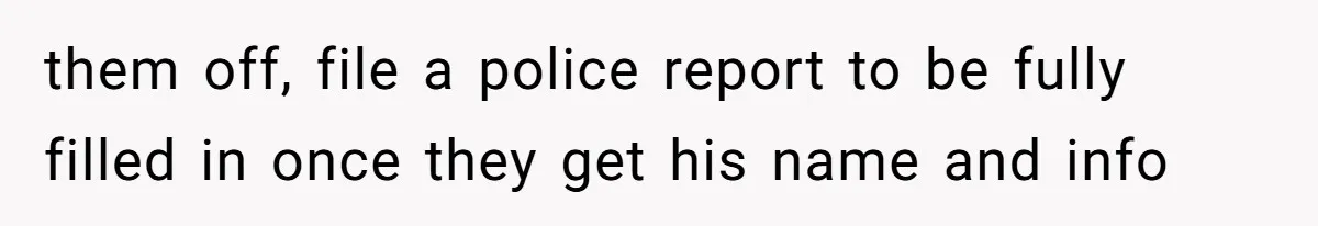 them off, file a police report to be fully filled in once they get his name and info