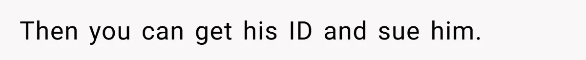 Then you can get his ID and sue him.