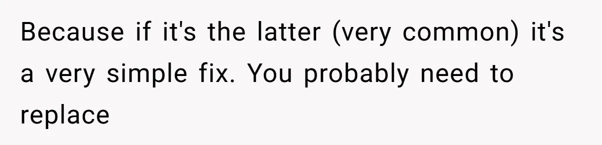 Because if it's the latter (very common) it's a very simple fix. You probably need to replace