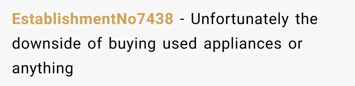 EstablishmentNo7438 − Unfortunately the downside of buying used appliances or anything