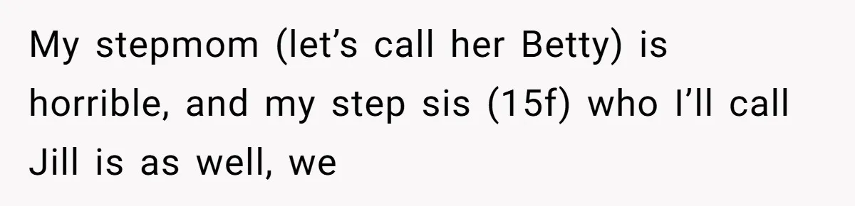 My stepmom (let’s call her Betty) is horrible, and my step sis (15f) who I’ll call Jill is as well, we