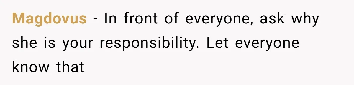 Magdovus − In front of everyone, ask why she is your responsibility. Let everyone know that