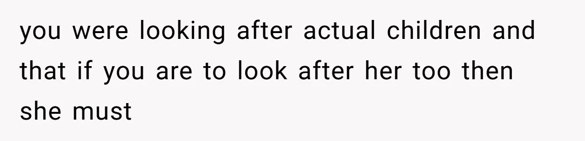 you were looking after actual children and that if you are to look after her too then she must