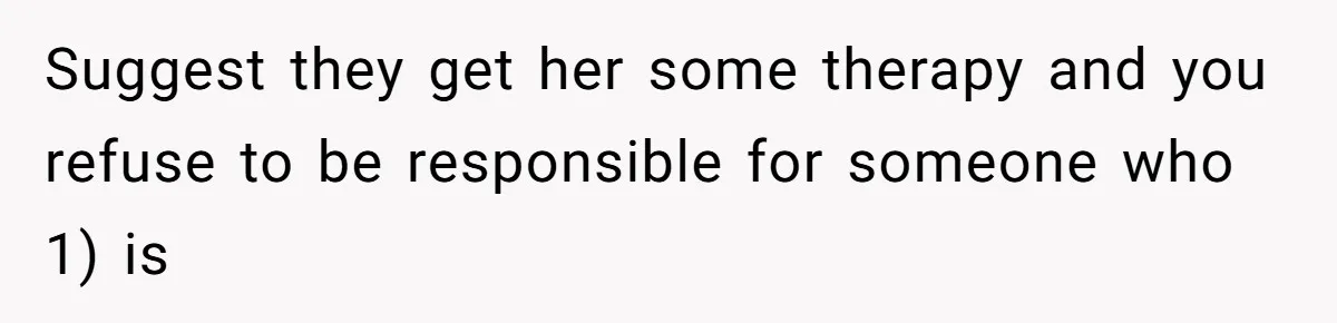 Suggest they get her some therapy and you refuse to be responsible for someone who 1) is