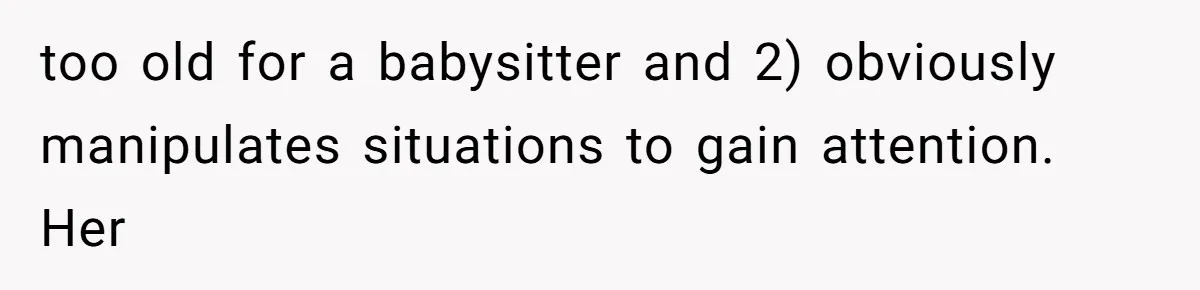 too old for a babysitter and 2) obviously manipulates situations to gain attention. Her