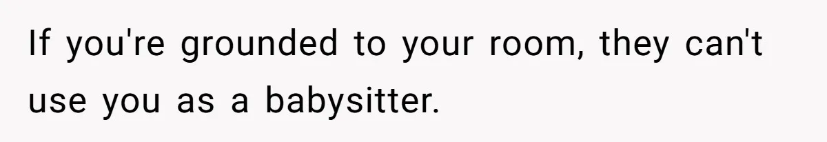 If you're grounded to your room, they can't use you as a babysitter.