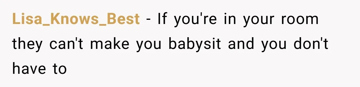 Lisa_Knows_Best − If you're in your room they can't make you babysit and you don't have to