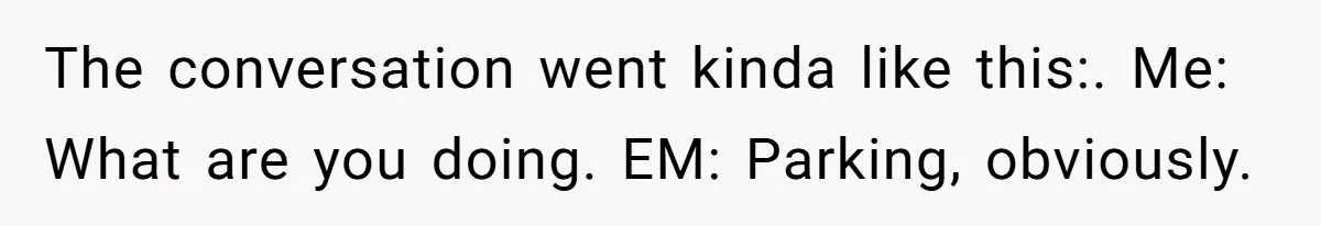 Woman Told A Homeowner To Park Somewhere Else, And The Tow Truck Arrived Minutes Later The conversation went kinda like this:. Me: What are you doing. EM: Parking, obviously.