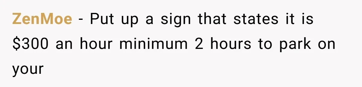 Woman Told A Homeowner To Park Somewhere Else, And The Tow Truck Arrived Minutes Later ZenMoe − Put up a sign that states it is $300 an hour minimum 2 hours to park on your