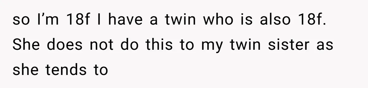 so I’m 18f I have a twin who is also 18f. She does not do this to my twin sister as she tends to