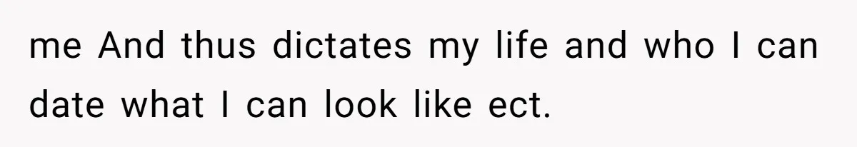 me And thus dictates my life and who I can date what I can look like ect.