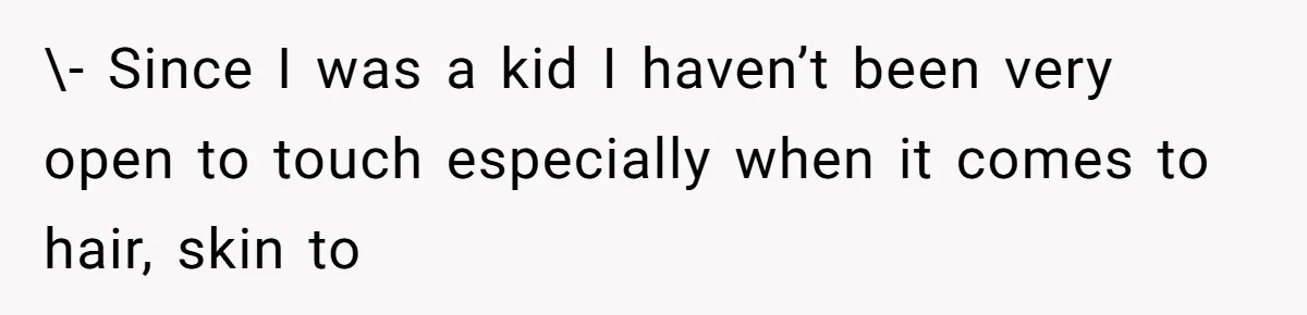 \- Since I was a kid I haven’t been very open to touch especially when it comes to hair, skin to