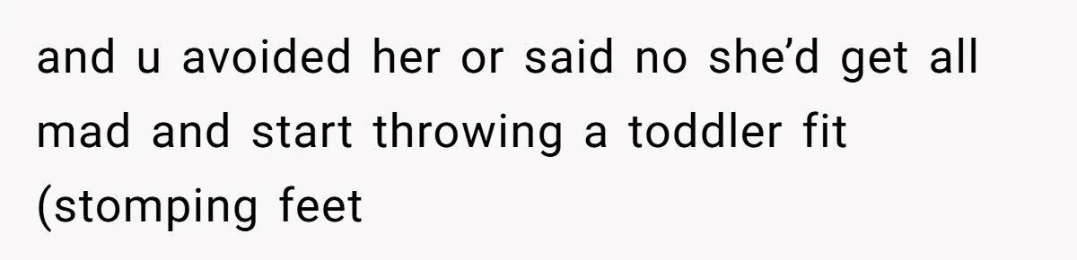 and u avoided her or said no she’d get all mad and start throwing a toddler fit (stomping feet