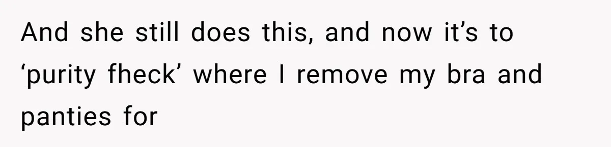 And she still does this, and now it’s to ‘purity fheck’ where I remove my bra and panties for