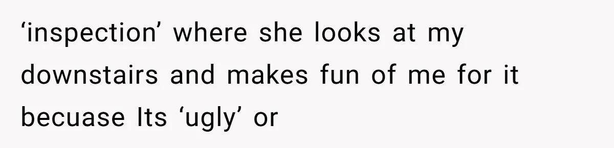 ‘inspection’ where she looks at my downstairs and makes fun of me for it becuase Its ‘ugly’ or