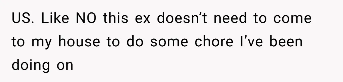 US. Like NO this ex doesn’t need to come to my house to do some chore I’ve been doing on