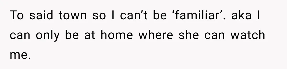 To said town so I can’t be ‘familiar’. aka I can only be at home where she can watch me.