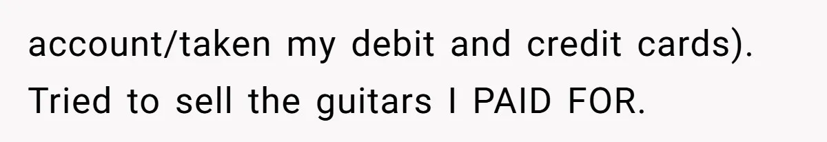 account/taken my debit and credit cards). Tried to sell the guitars I PAID FOR.
