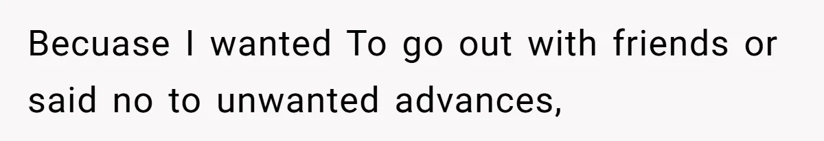 Becuase I wanted To go out with friends or said no to unwanted advances,