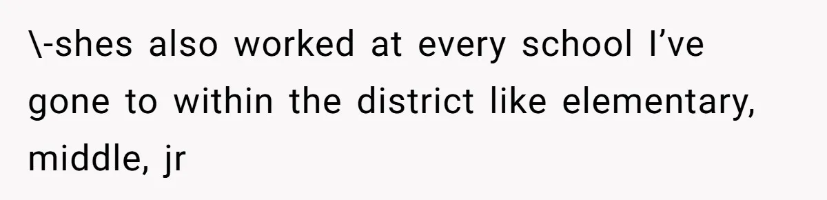 \-shes also worked at every school I’ve gone to within the district like elementary, middle, jr