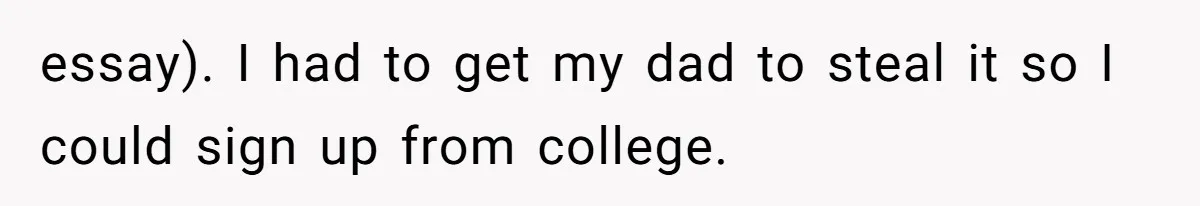 essay). I had to get my dad to steal it so I could sign up from college.